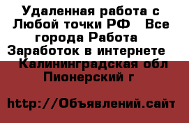 Удаленная работа с Любой точки РФ - Все города Работа » Заработок в интернете   . Калининградская обл.,Пионерский г.